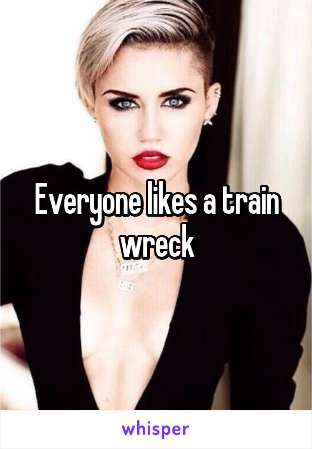 Everyone likes a train wreck