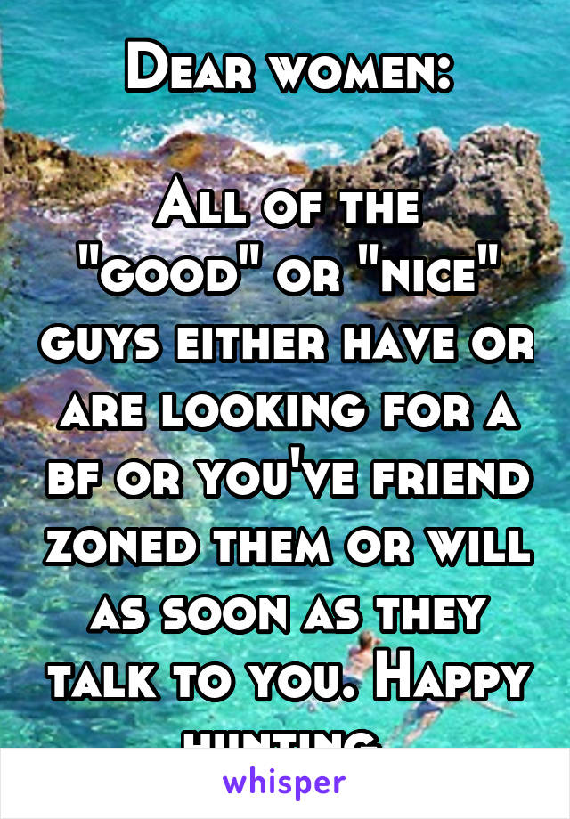 Dear women:

All of the "good" or "nice" guys either have or are looking for a bf or you've friend zoned them or will as soon as they talk to you. Happy hunting.