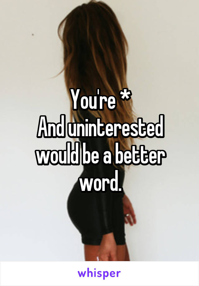 You're *
And uninterested would be a better word.