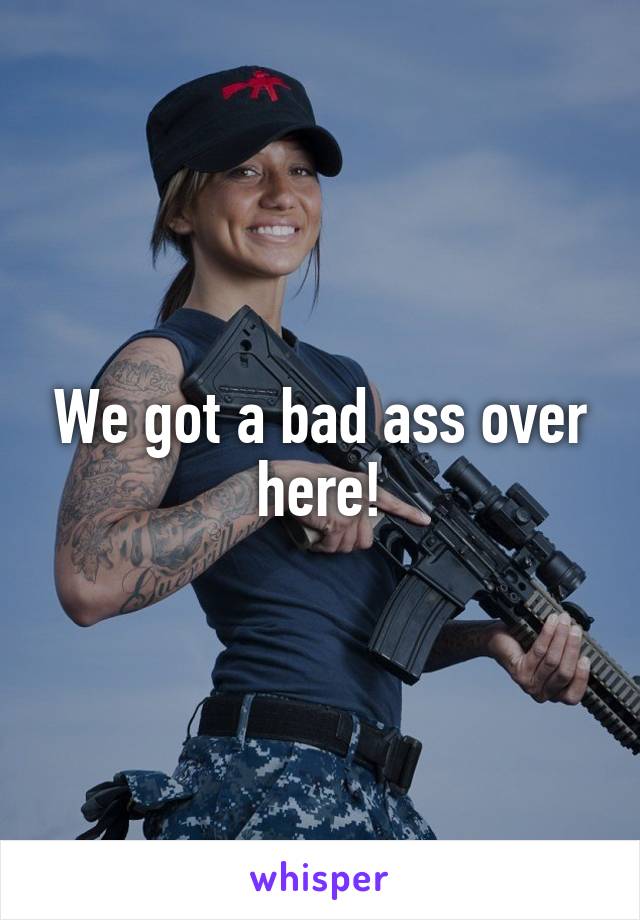 We got a bad ass over here!