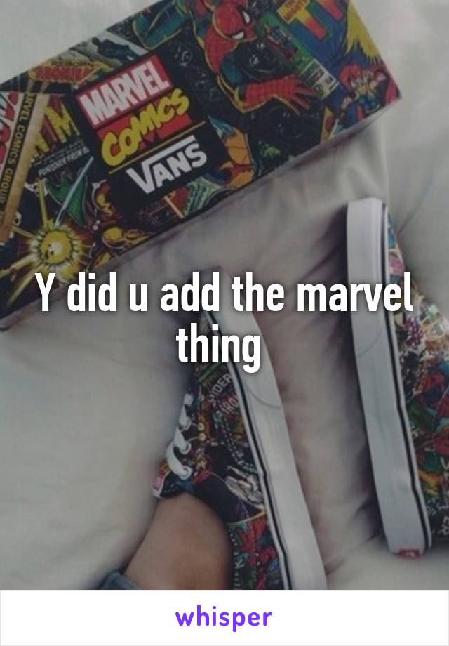 Y did u add the marvel thing 