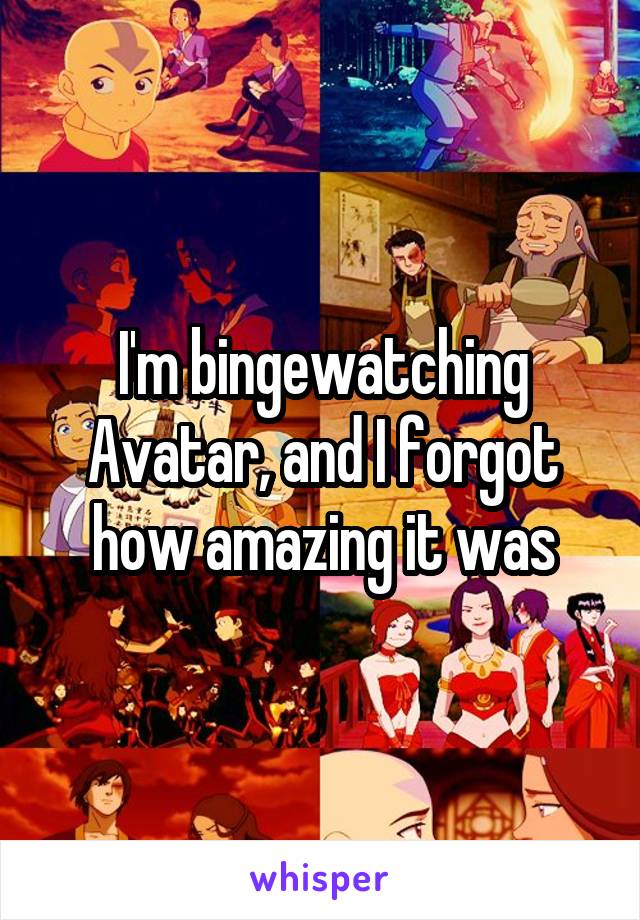 I'm bingewatching Avatar, and I forgot how amazing it was