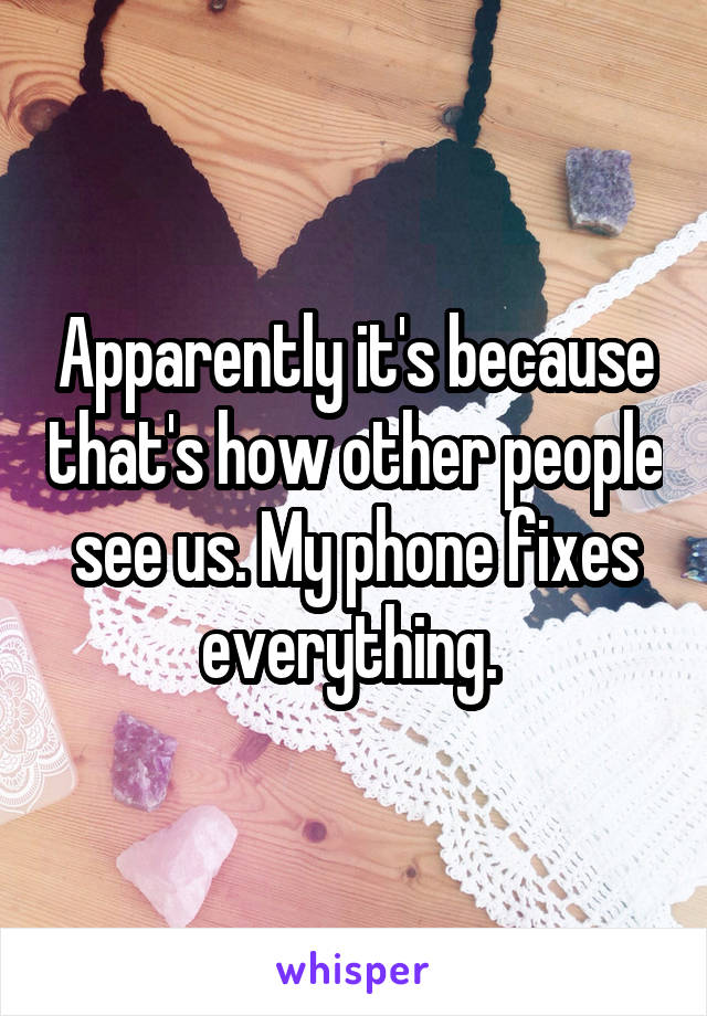 Apparently it's because that's how other people see us. My phone fixes everything. 