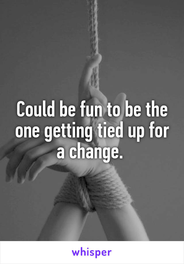 Could be fun to be the one getting tied up for a change. 