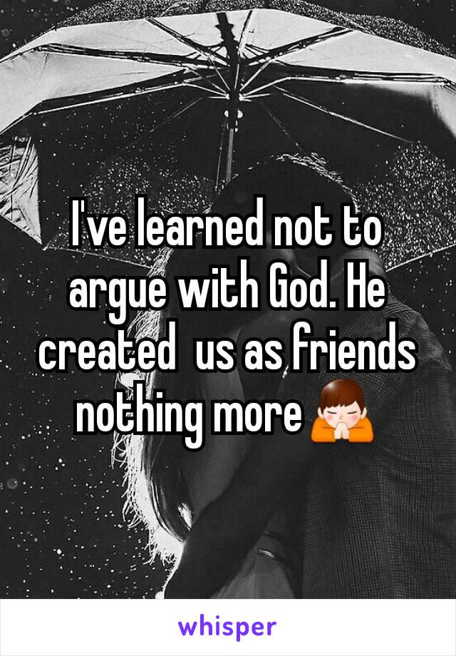 I've learned not to argue with God. He created  us as friends nothing more🙏