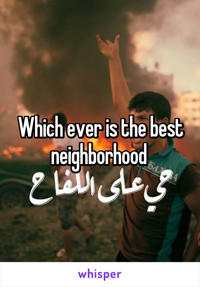 Which ever is the best neighborhood 