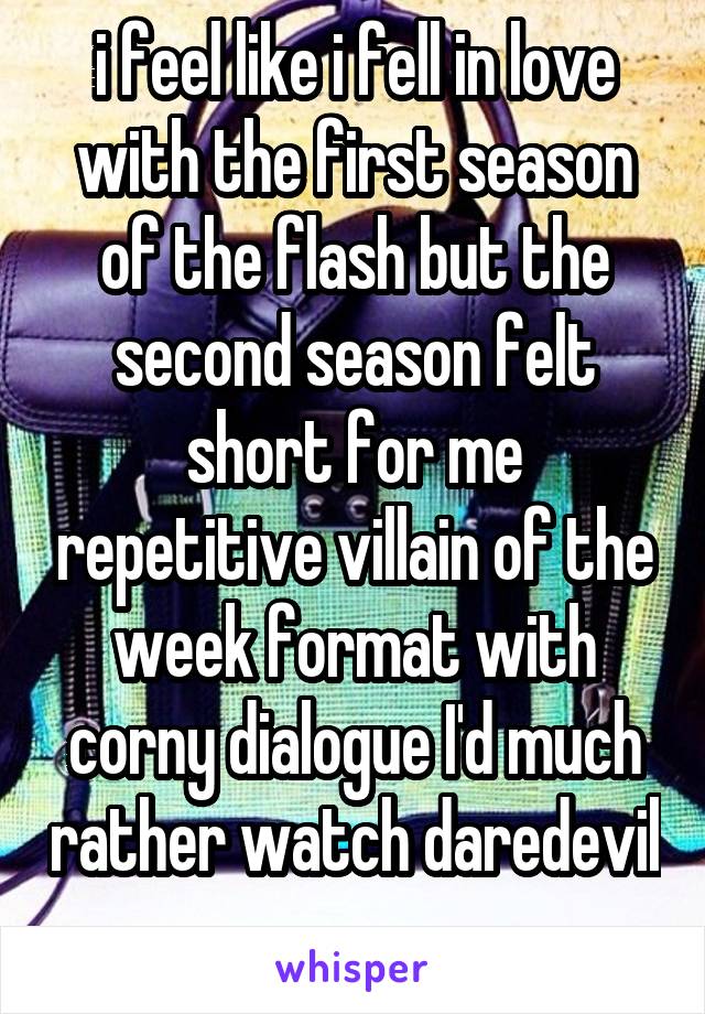 i feel like i fell in love with the first season of the flash but the second season felt short for me repetitive villain of the week format with corny dialogue I'd much rather watch daredevil 