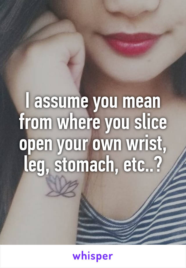 I assume you mean from where you slice open your own wrist, leg, stomach, etc..?