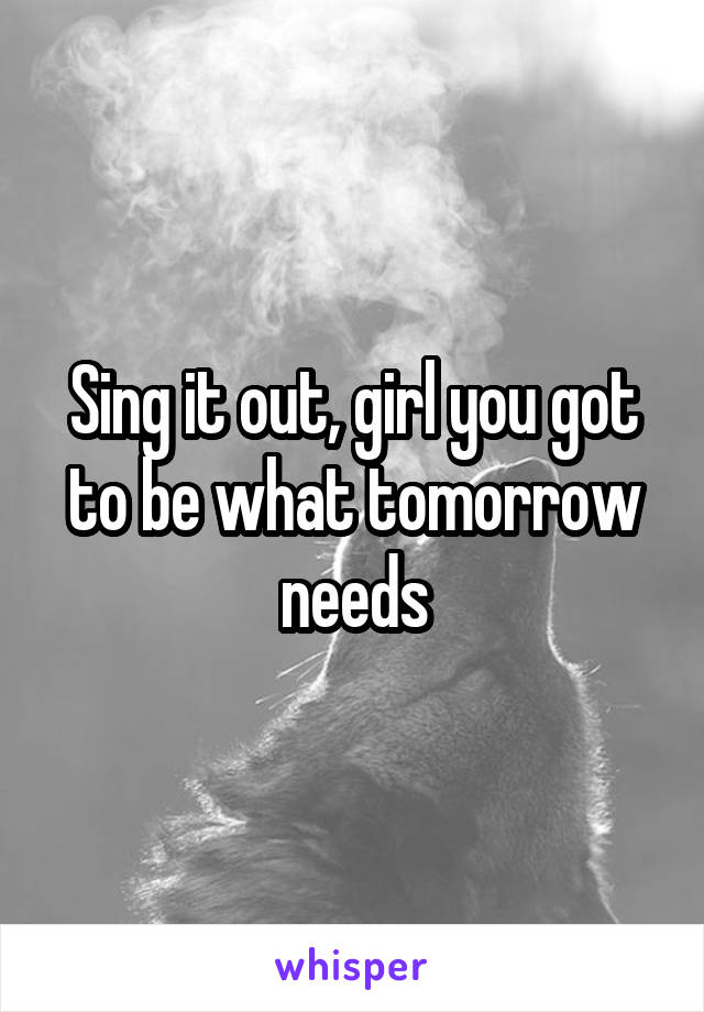 Sing it out, girl you got to be what tomorrow needs