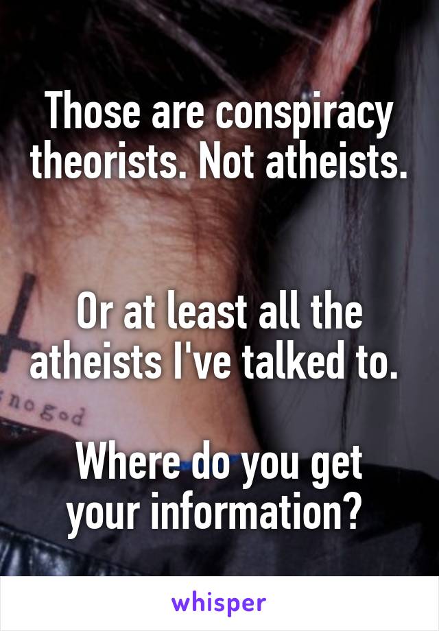 Those are conspiracy theorists. Not atheists. 

Or at least all the atheists I've talked to. 

Where do you get your information? 