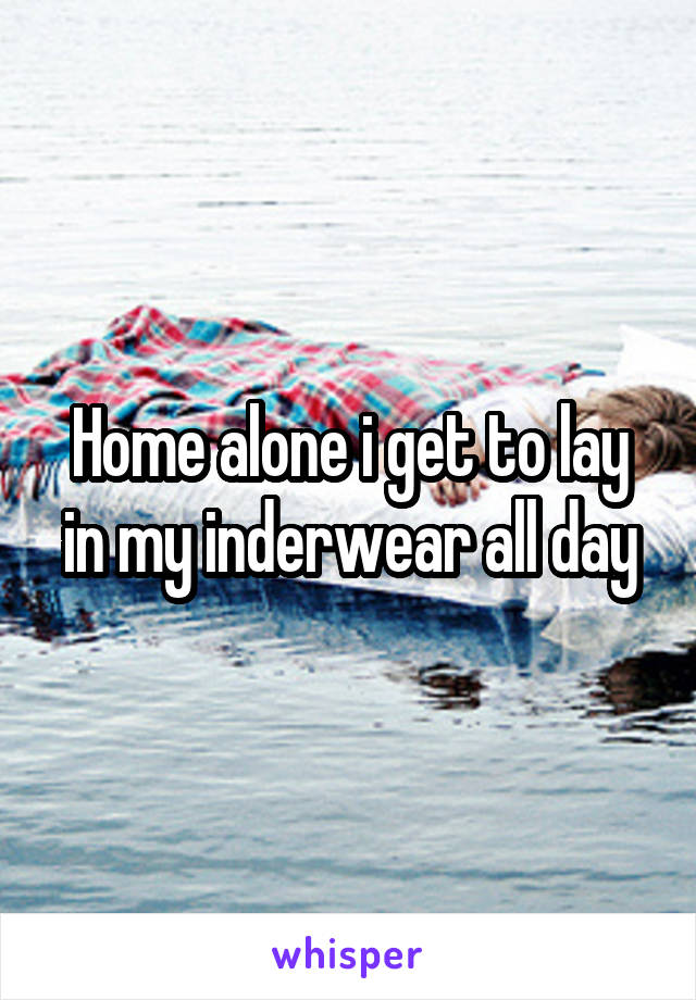 Home alone i get to lay in my inderwear all day