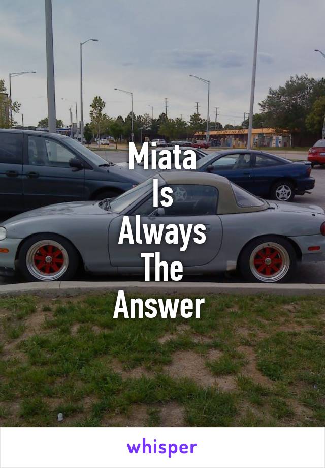 Miata
Is
Always
The
Answer 