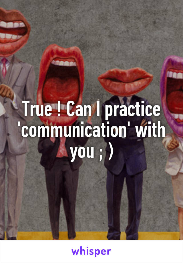 True ! Can I practice 'communication' with you ; )