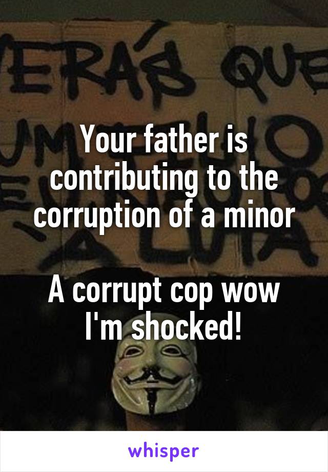 Your father is contributing to the corruption of a minor

A corrupt cop wow I'm shocked!