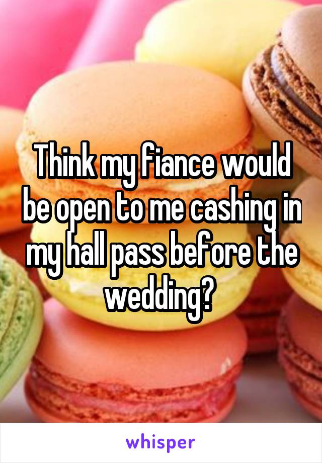 Think my fiance would be open to me cashing in my hall pass before the wedding? 