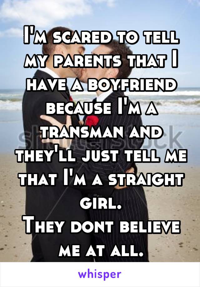 I'm scared to tell my parents that I have a boyfriend because I'm a transman and they'll just tell me that I'm a straight girl.
They dont believe me at all.