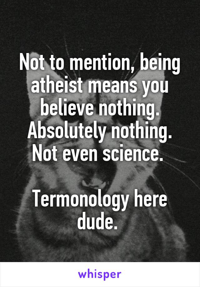 Not to mention, being atheist means you believe nothing. Absolutely nothing. Not even science. 

Termonology here dude. 