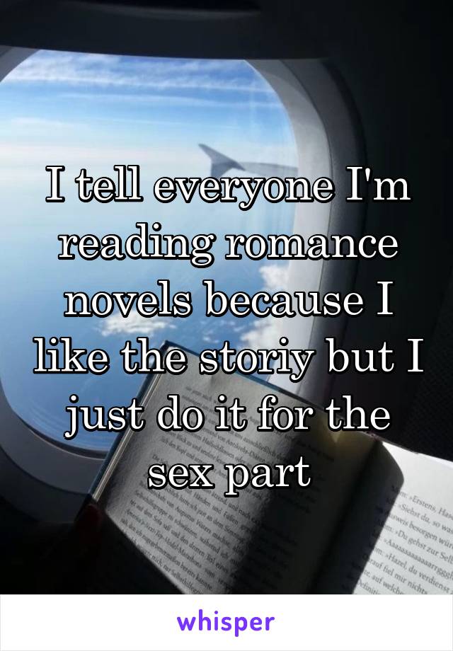 I tell everyone I'm reading romance novels because I like the storiy but I just do it for the sex part