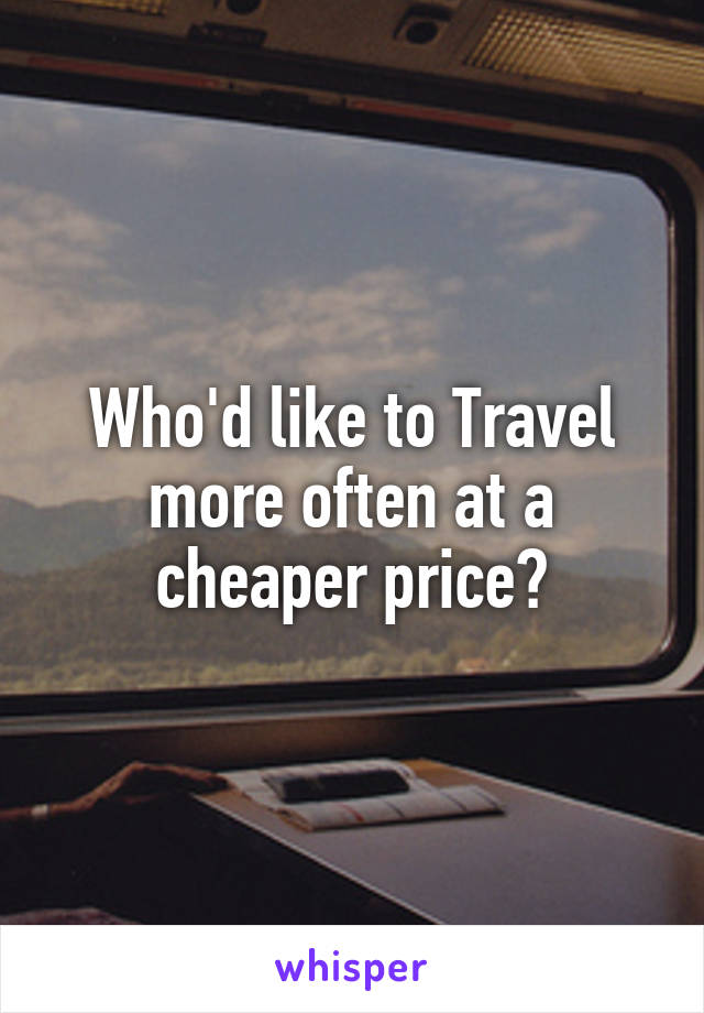 Who'd like to Travel more often at a cheaper price?