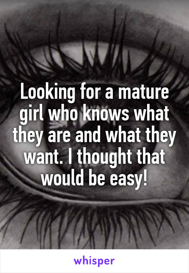 Looking for a mature girl who knows what they are and what they want. I thought that would be easy!