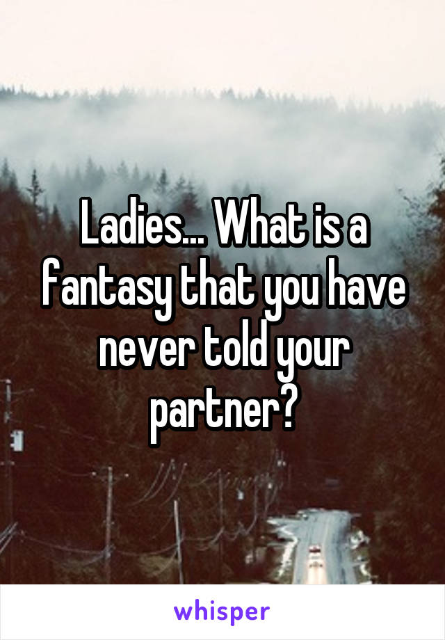 Ladies... What is a fantasy that you have never told your partner?