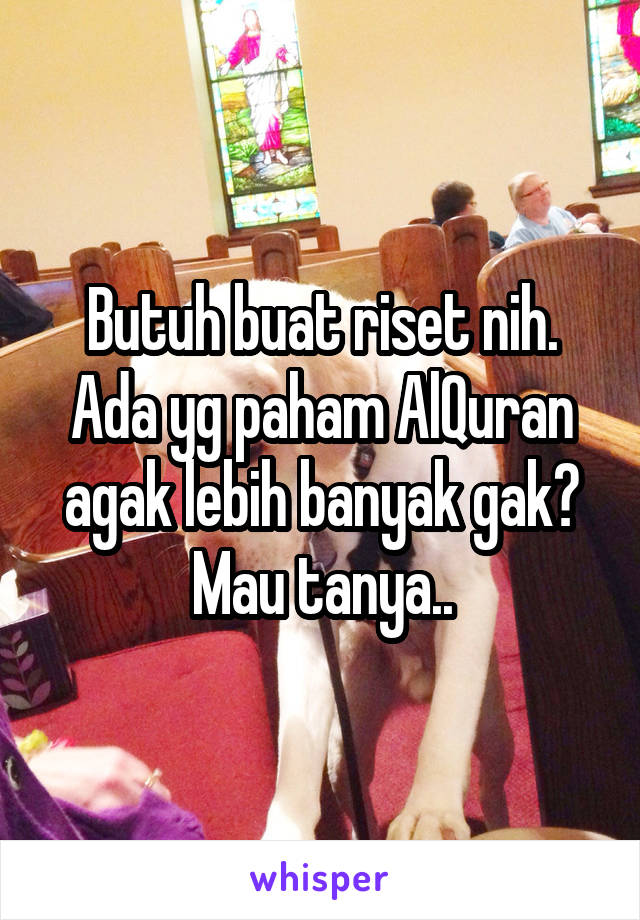 Butuh buat riset nih. Ada yg paham AlQuran agak lebih banyak gak? Mau tanya..