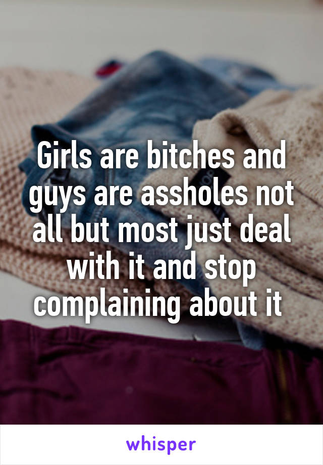 Girls are bitches and guys are assholes not all but most just deal with it and stop complaining about it 