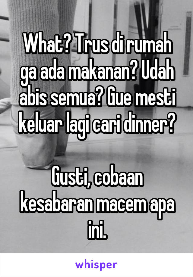 What? Trus di rumah ga ada makanan? Udah abis semua? Gue mesti keluar lagi cari dinner?

Gusti, cobaan kesabaran macem apa ini.