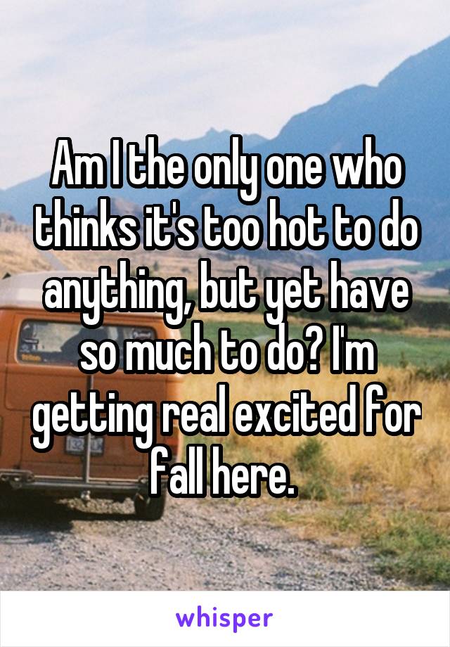 Am I the only one who thinks it's too hot to do anything, but yet have so much to do? I'm getting real excited for fall here. 