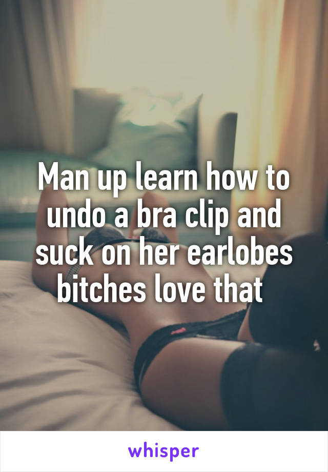 Man up learn how to undo a bra clip and suck on her earlobes bitches love that 