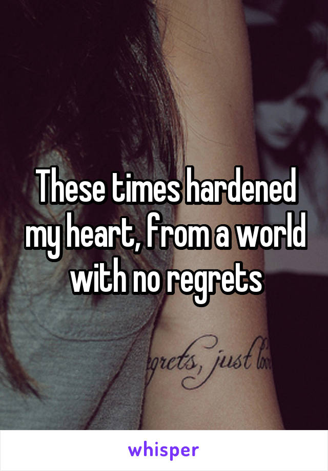 These times hardened my heart, from a world with no regrets