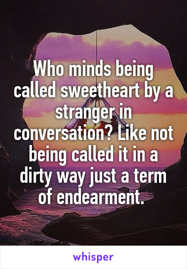 Who minds being called sweetheart by a stranger in conversation? Like not being called it in a dirty way just a term of endearment. 