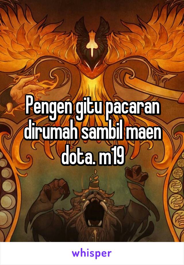 Pengen gitu pacaran dirumah sambil maen dota. m19