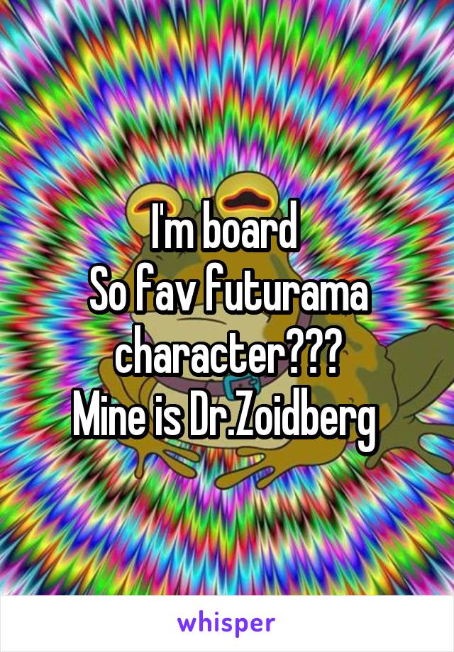 I'm board 
So fav futurama character???
Mine is Dr.Zoidberg 