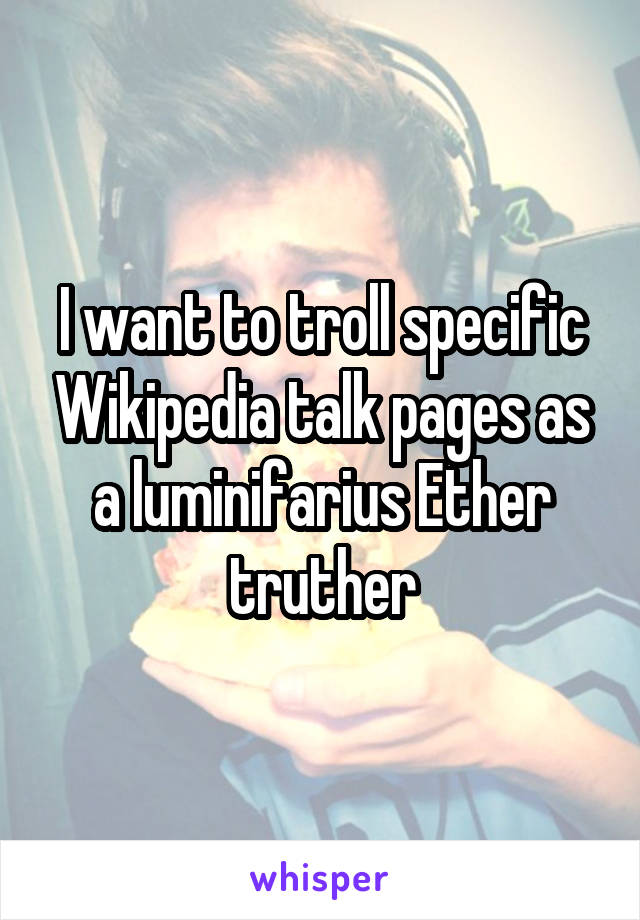 I want to troll specific Wikipedia talk pages as a luminifarius Ether truther