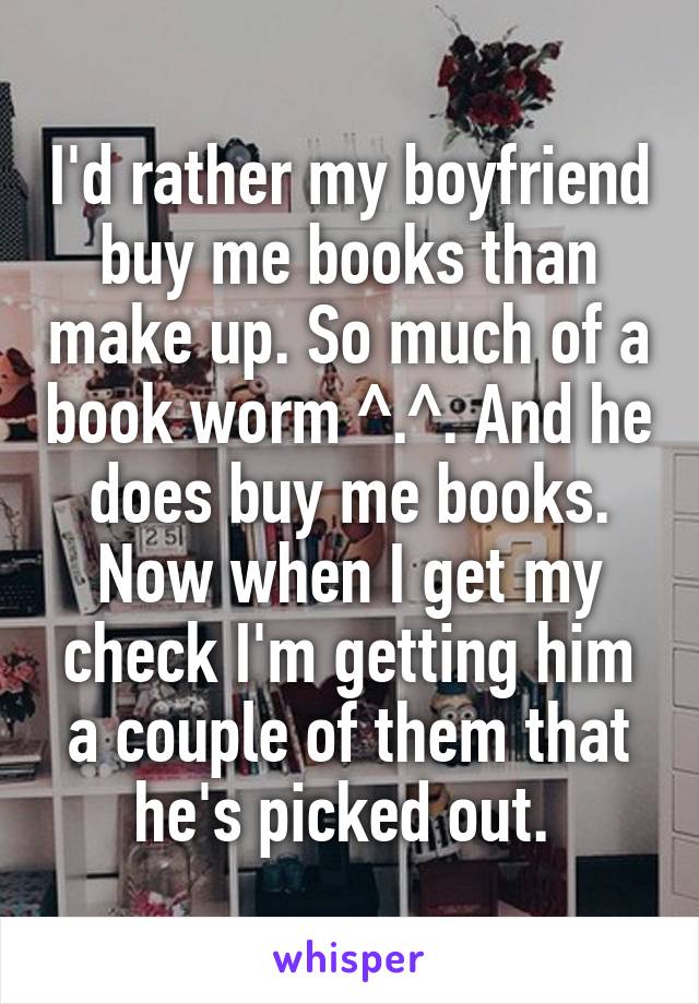 I'd rather my boyfriend buy me books than make up. So much of a book worm ^.^. And he does buy me books. Now when I get my check I'm getting him a couple of them that he's picked out. 