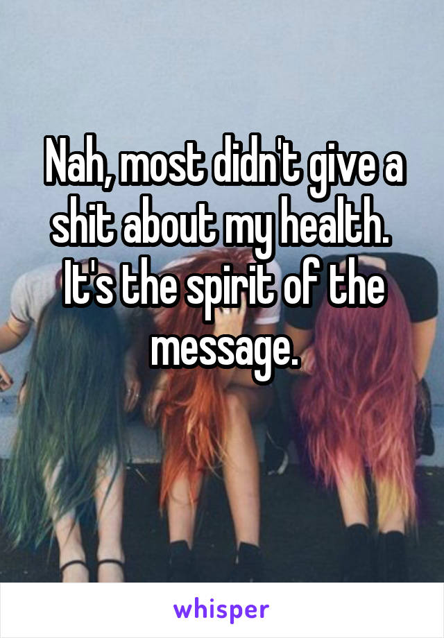 Nah, most didn't give a shit about my health.  It's the spirit of the message.

