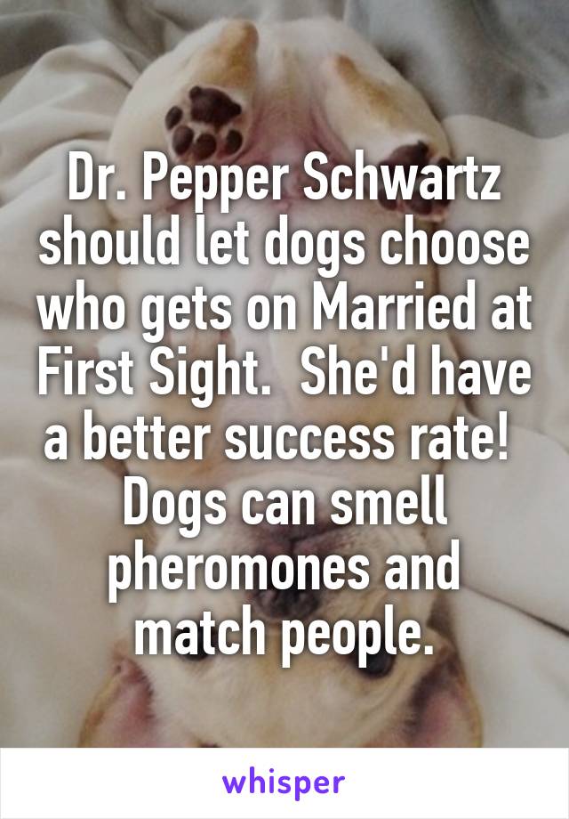 Dr. Pepper Schwartz should let dogs choose who gets on Married at First Sight.  She'd have a better success rate!  Dogs can smell pheromones and match people.