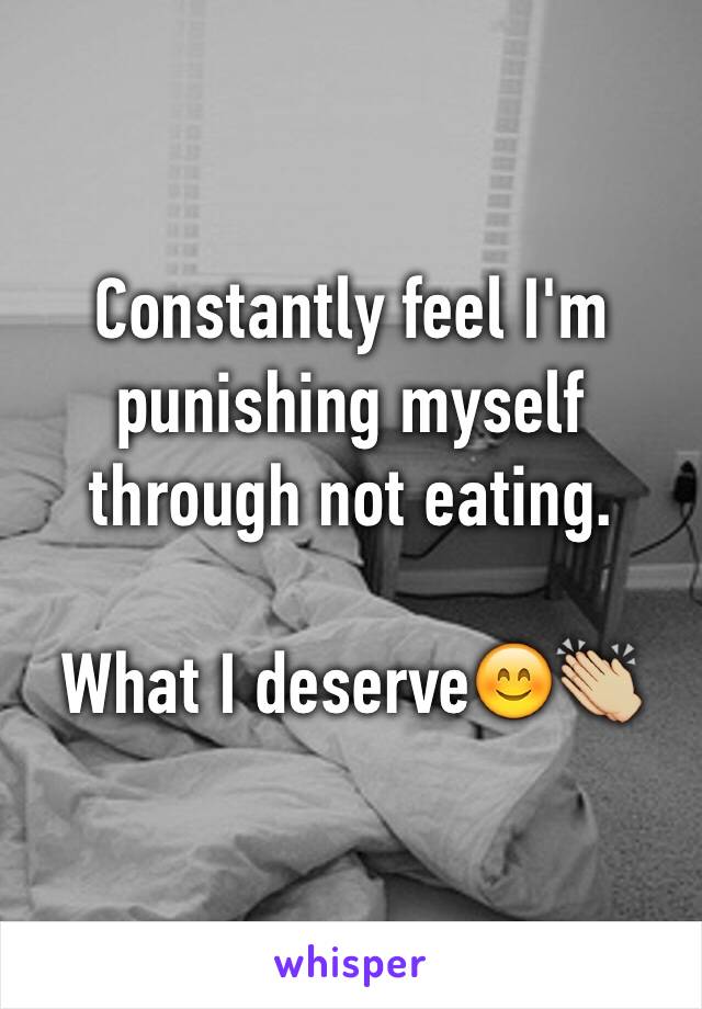 Constantly feel I'm punishing myself through not eating.

What I deserve😊👏🏼 