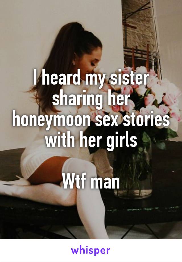 I heard my sister sharing her honeymoon sex stories with her girls

Wtf man