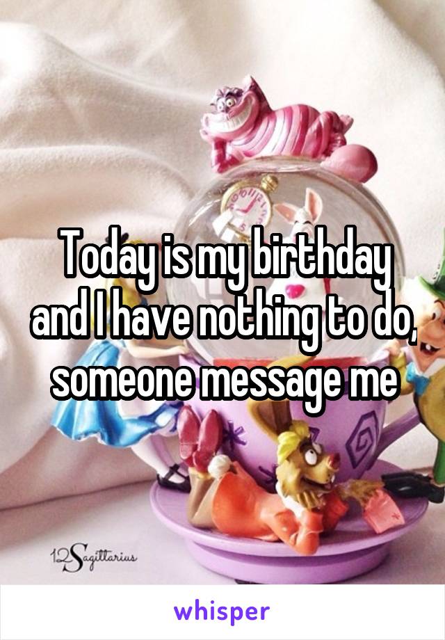 Today is my birthday and I have nothing to do, someone message me