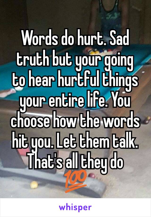 Words do hurt. Sad truth but your going to hear hurtful things your entire life. You choose how the words hit you. Let them talk. That's all they do
💯