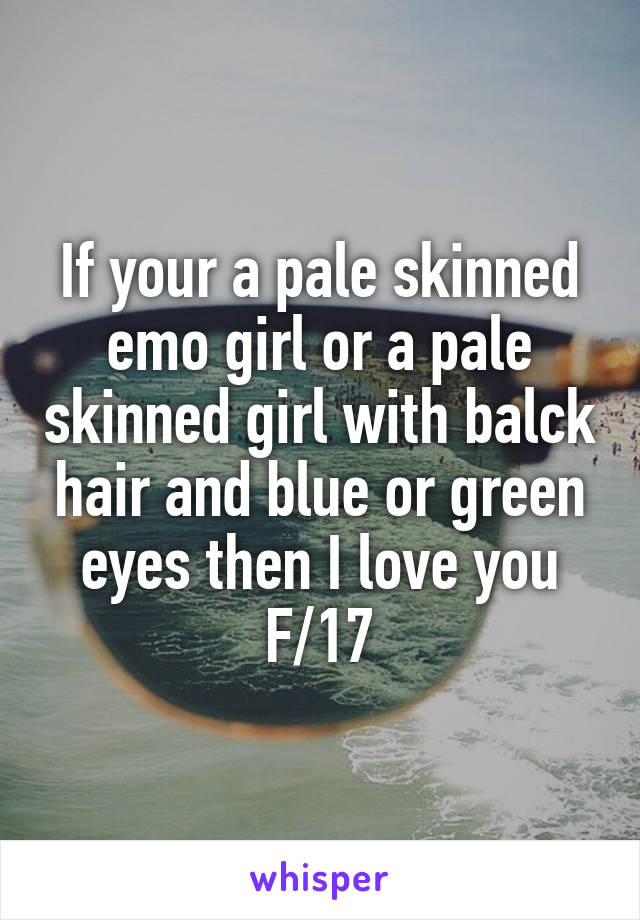 If your a pale skinned emo girl or a pale skinned girl with balck hair and blue or green eyes then I love you
F/17