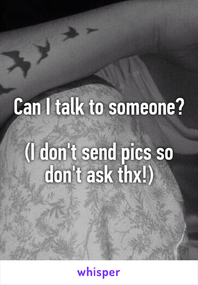 Can I talk to someone?

(I don't send pics so don't ask thx!)