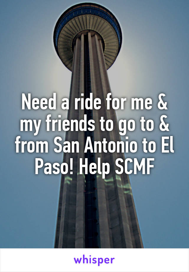 Need a ride for me & my friends to go to & from San Antonio to El Paso! Help SCMF