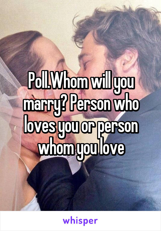 Poll.Whom will you marry? Person who loves you or person whom you love