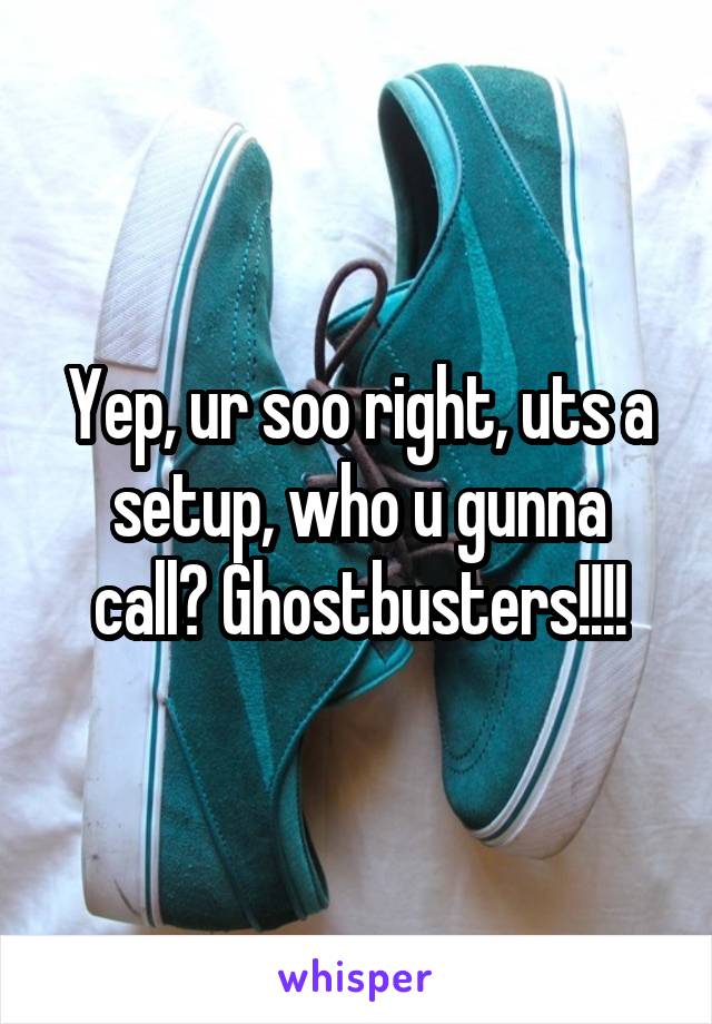 Yep, ur soo right, uts a setup, who u gunna call? Ghostbusters!!!!