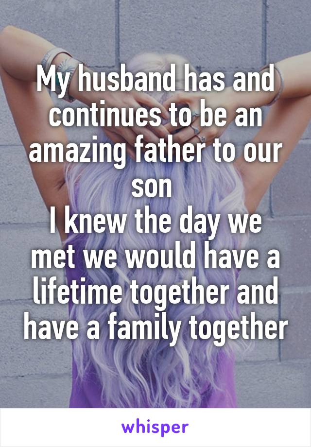 My husband has and continues to be an amazing father to our son 
I knew the day we met we would have a lifetime together and have a family together 