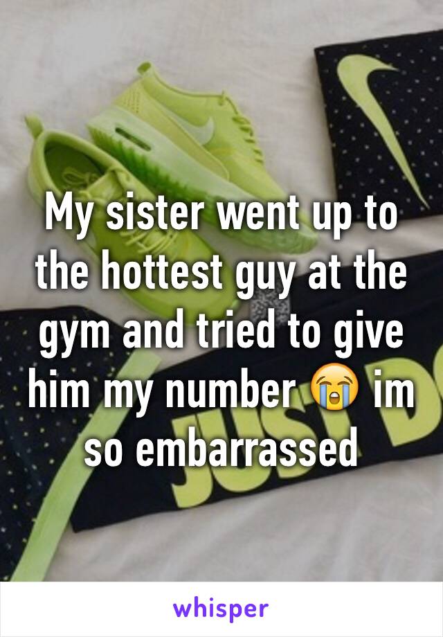 My sister went up to the hottest guy at the gym and tried to give him my number 😭 im so embarrassed