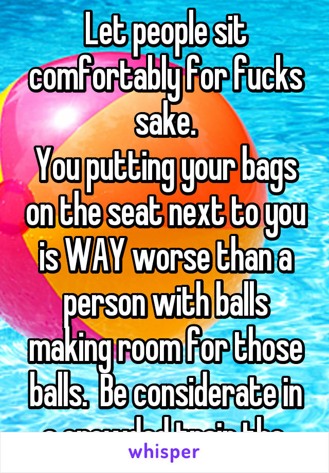 Let people sit comfortably for fucks sake.
You putting your bags on the seat next to you is WAY worse than a person with balls making room for those balls.  Be considerate in a crowded train tho.